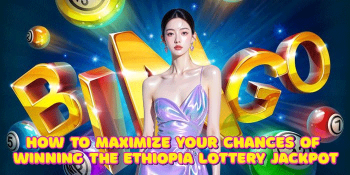 How To Maximize Your Chances Of Winning The Ethiopia Lottery Jackpot