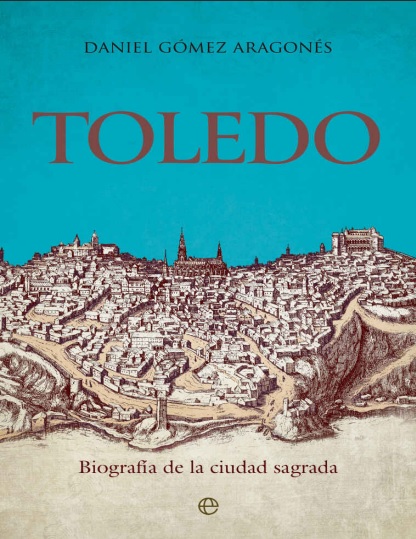 Toledo: Biografía de la ciudad sagrada - Daniel Gómez Aragonés (Multiformato) [VS]