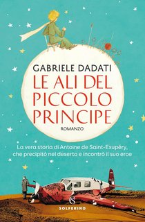 Gabriele Dadati - Le ali del Piccolo Principe. La vera storia di Antoine de Saint-Exupéry, che precipitò nel deserto e incontrò il suo eroe (2024)