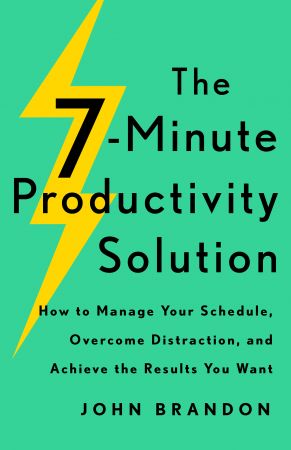 The 7-Minute Productivity Solution: How to Manage Your Schedule, Overcome Distraction, and Achiev...