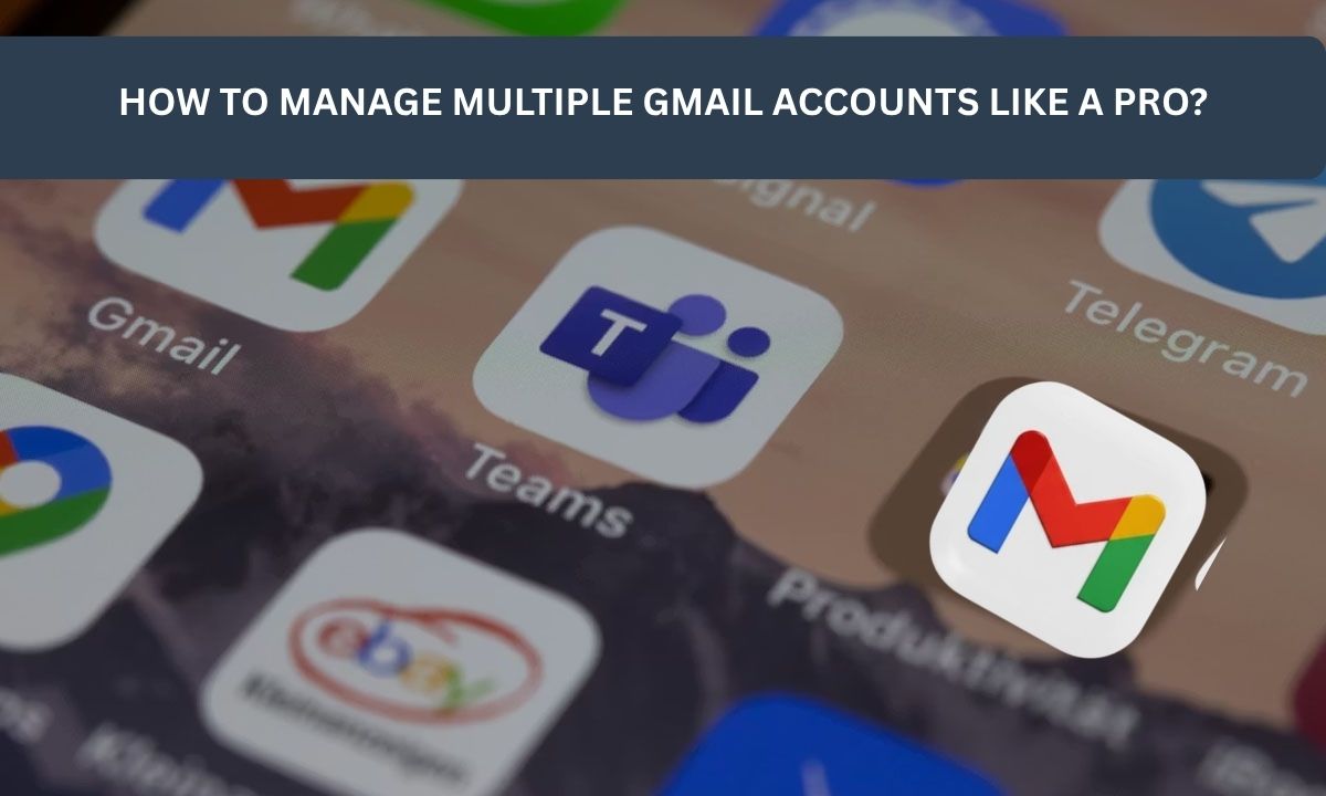 How to Manage Multiple Gmail Accounts Like a Pro?