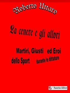 Roberto Uttaro - La cenere e gli allori. Martiri, Giusti ed Eroi dello Sport durante le dittature (2023)