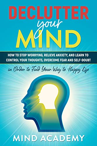 Declutter Your Mind  How to Stop Worrying, Relieve Anxiety, and Learn to Control Your Thoughts, Overcome Fear and Self-Doubt