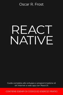 Oscar R. Frost - React Native. Guida completa allo sviluppo e programmazione di siti internet e web app con ReactJS (2024)