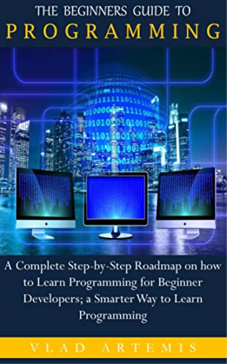 The Beginners Guide To Programming: A Complete Step-By-Step Roadmap On How To Learn Programming