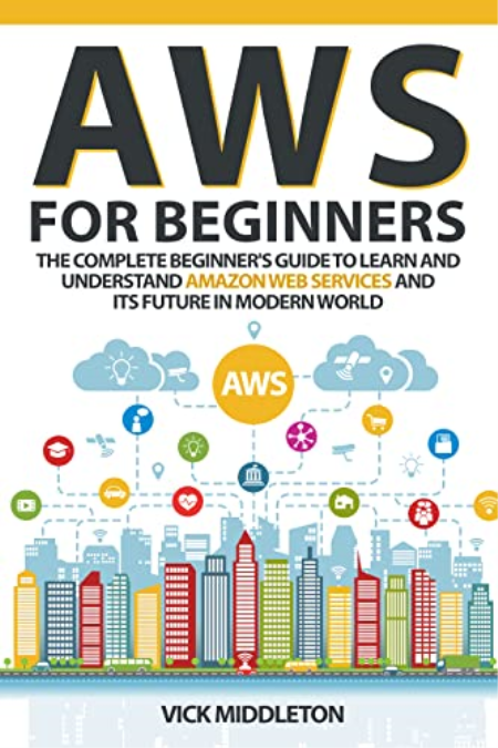 AWS for Beginners: The Complete Beginner's Guide to Learn and Understand Amazon Web Services and Its Future in Modern World