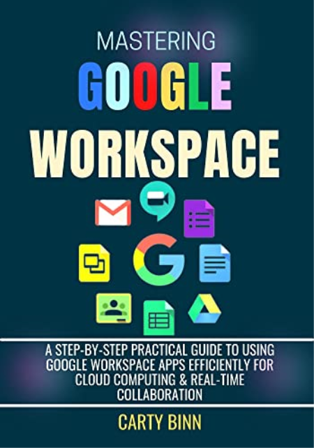 MASTERING GOOGLE WORKSPACE: A Step-By-Step Practical Guide to Using Google Workspace Apps Efficiently