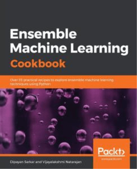 Ensemble Machine Learning Cookbook : Over 35 Practical Recipes to Explore Ensemble Machine Learning Techniques Using Python