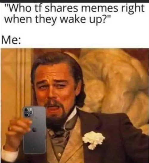 who shares memes as soon as they wake up 652890490