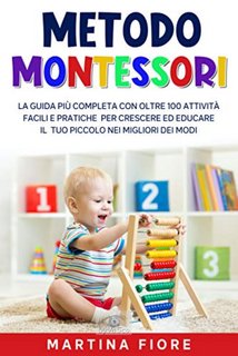 Martina Fiore - Metodo Montessori. La Guida più Completa con oltre 100 Attività Facili e Pratiche per Crescere ed Educare il tuo Piccolo nei Migliori dei Modi (2021)