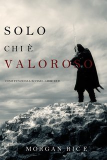 Morgan Rice - Solo chi è valoroso. Come funziona l'acciaio Libro 2 (2019)