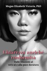 Megan Elizabeth Victoria, PhD – Chiarezza anziché conformità. Dalle relazioni al vero sé e alla pace duratura (2026)