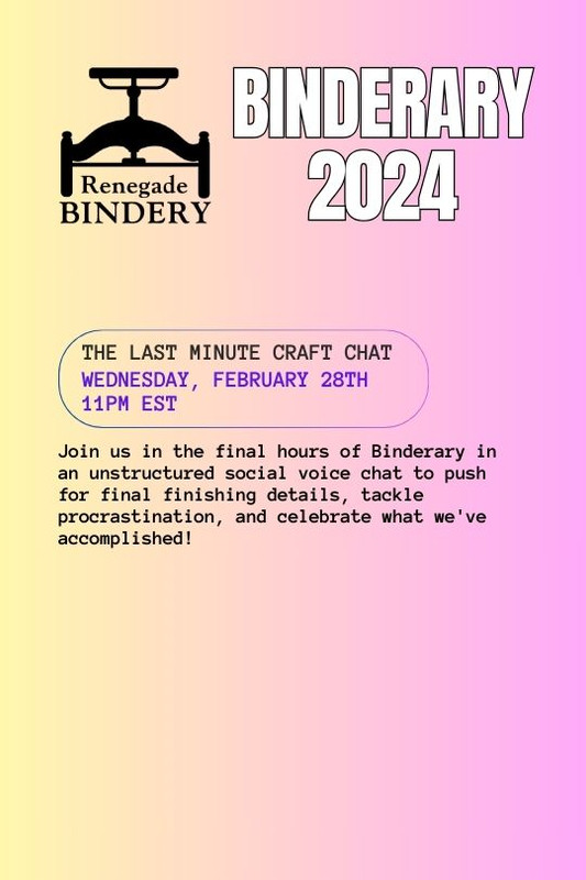 [Black text is on a gradient yellow and pink background with the Renegade Bindery book press logo in the top left corner.] THE LAST MINUTE CRAFT CHAT Wednesday, Feb 28th, 11PM EST Join us in the final hours of Binderary in an unstructured social voice chat to push for final finishing details, tackle procrastination, and celebrate what we've accomplished!