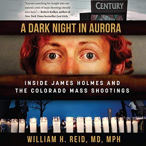 Inside James Holmes and the Colorado Theater Shootings - William H. Reid MD MPH