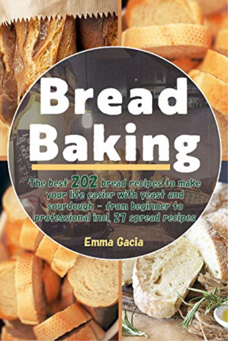 Bread Baking: The best 202 bread recipes to make your life easier with yeast and sourdough - from beginner to professional