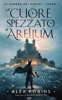 Alex Robins - La guerra dei dodici Vol. 1. Il cuore spezzato di Arelium (2023)