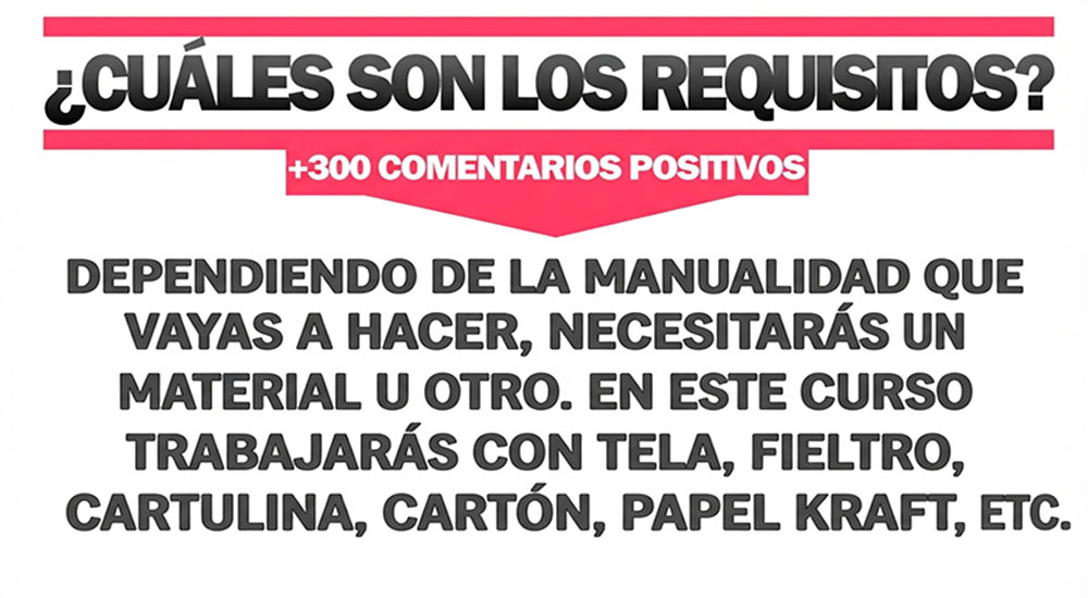 ¿Cuáles son los requisitos? Dependiendo de la manualidad que vayas a hacer, necesitarás un material u otro. En este curso trabajarás con tela, fieltro, cartulina, cartón, papel kraft, etc.