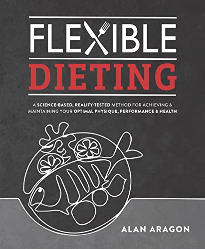 Flexible Dieting: A Science-Based, Reality-Tested Method for Achieving and Maintaining Your Optimal Physique