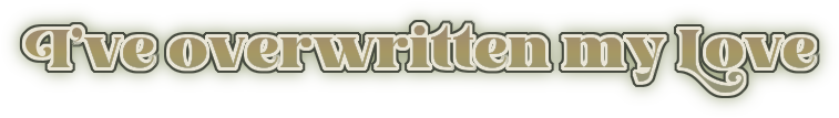 I've overwritten my love