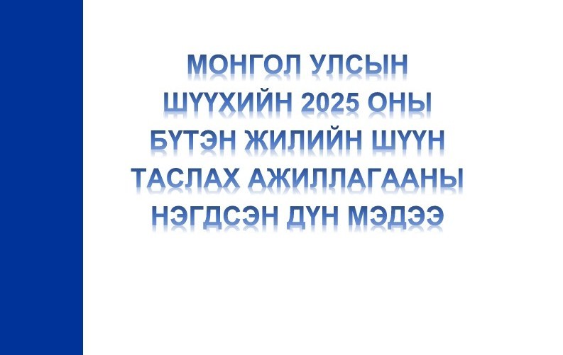 МОНГОЛ УЛСЫН ШҮҮХИЙН 2025 ОНЫ БҮТЭН ЖИЛИЙН ШҮҮН ТАСЛАХ АЖИЛЛАГААНЫ НЭГДСЭН ДҮН МЭДЭЭ