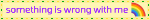 something is wrong with me