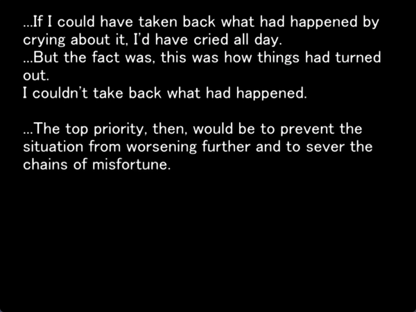 still image from the original higurashi visual novel. keiichi is thinking to himself “…If I could have taken back what had happened by crying about it, I’d have cried all day. …But the fact was, this was how things had turned out. I couldn’t take back what had happened. …The top priority, then, would be to prevent the situation from worsening further and to sever the chains of misfortune.”