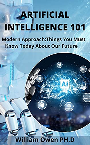 Artificial Intelligence 101: A Modern Approach:Things You Must Know Today About Our Future Artificial Intelligence 101: A Modern Approach:Things You Must Know Today About Our Future