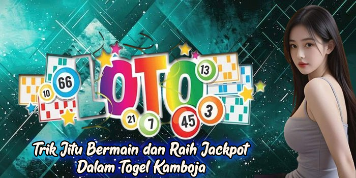 Trik Jitu Bermain dan Raih Jackpot Dalam Togel Kamboja