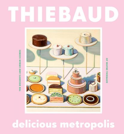 Delicious Metropolis: The Desserts and Urban Scenes of Wayne Thiebaud Delicious Metropolis: The Desserts and Urban Scenes of Wayne Thiebaud