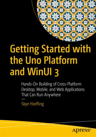 Getting Started with the Uno Platform and WinUI 3: Hands-On Building of Cross-Platform Desktop, Mobile, and Web Applications