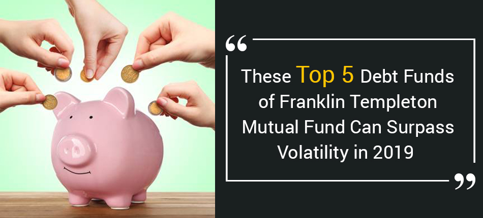 These Top 5 Debt Funds Of Franklin Templeton Mutual Fund Can Surpass Volatility In 2019 