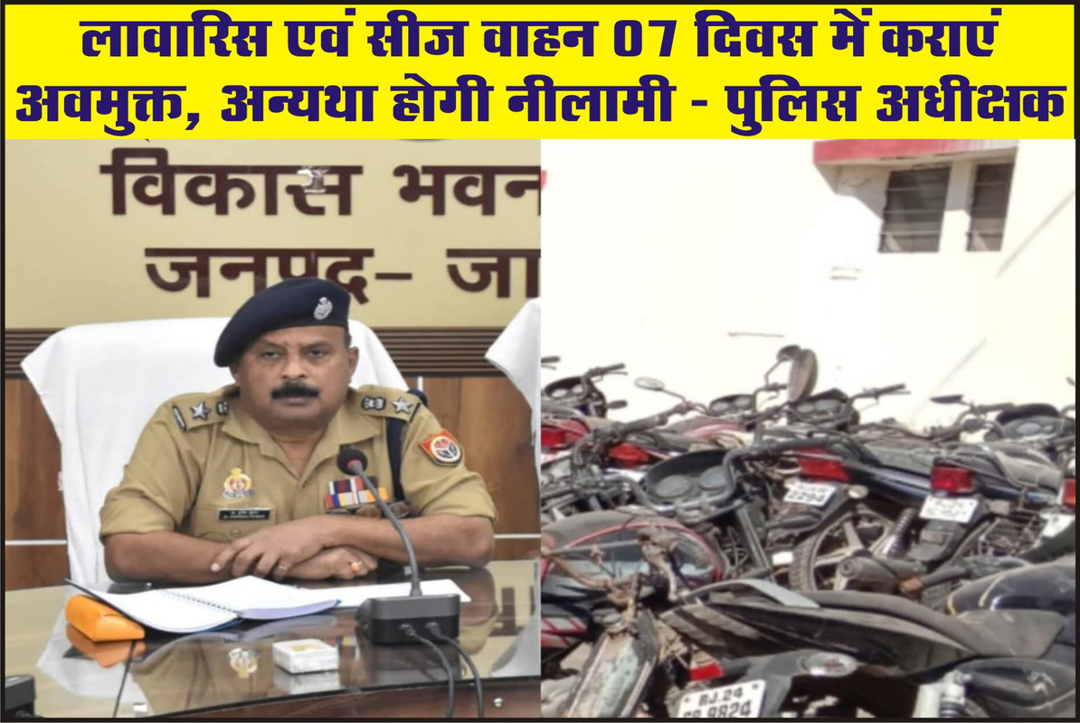 लावारिस एवं सीज वाहन 07 दिवस में कराएं अवमुक्त, अन्यथा होगी नीलामी - पुलिस अधीक्षक