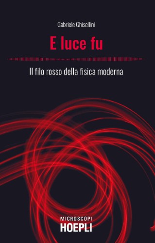 Gabriele Ghisellini - E luce fu. Il filo rosso della fisica moderna (2021)