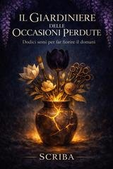 Scriba – Il Giardiniere delle Occasioni Perdute. Dodici semi per far fiorire il domani (2026)