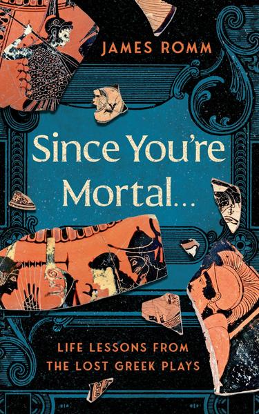 Since You're Mortal . . . Life Lessons From The Lost Greek Plays (Romm, James)