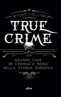 Wilkie Collins - True crime. Grandi casi di cronaca nera nella storia europea (2023)