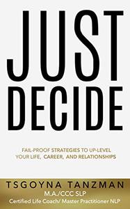 Just Decide: Fail-Proof Strategies to Up-Level Your Life, Relationships, and Career