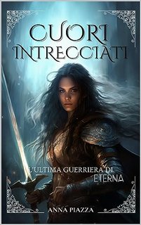 Anna Piazza - Cuori Intrecciati Vol. 1. L'ultima guerriera di Eterna (2023)