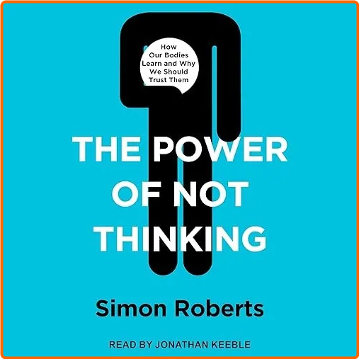 The Power Of Not Thinking How Our Bodies Learn And Why We Should Trust Them [Audiobook]