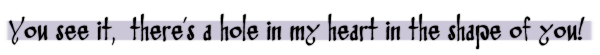 "You see it, there's a hole in my heart in the shape of you!"