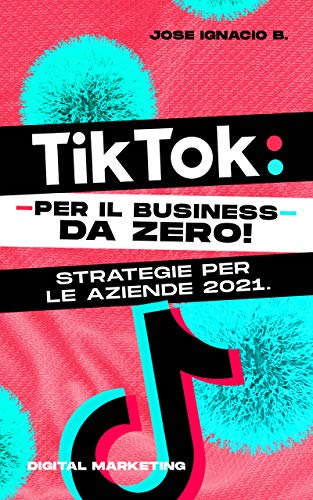 Jose Ignacio B - TikTok: da zero! Strategie per le aziende 2021 (2020)