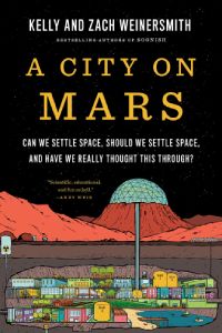 Kelly and Zach Weinersmith - A City on Mars: Can We Settle Space, Should We Settle Space, and Have We Really Thought This Through?