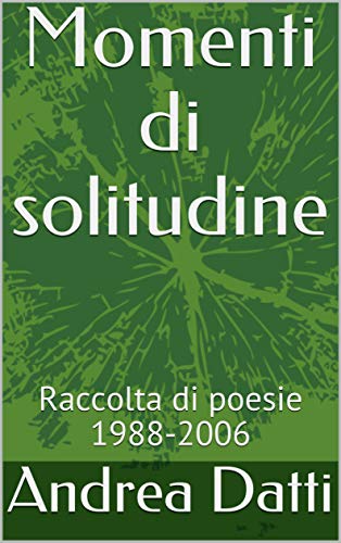 Andrea Datti – Momenti di solitudine: Raccolta di poesie 1988-2006 (2019)