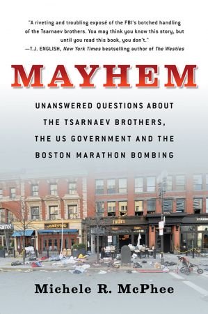 Mayhem: Unanswered Questions about the Tsarnaev Brothers, the US Government and the Boston Marath...