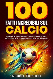 Nebbia Edizioni - 100 fatti incredibili sul calcio. Curiosità e misteri del calcio, dalle storie più assurde alle verità nascoste del pallone (2024)