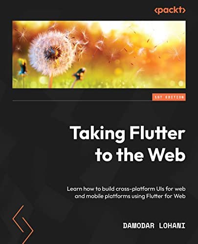 Taking Flutter to the Web : Learn how to build cross-platform UIs for web and mobile platforms [T...