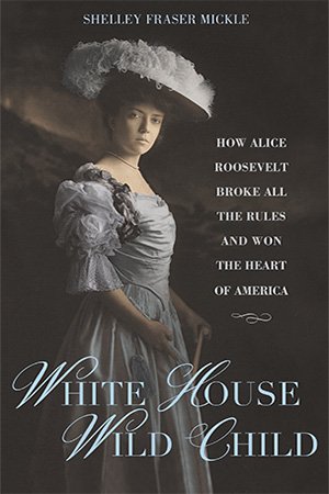 White House Wild Child: How Alice Roosevelt Broke All the Rules and Won the Heart of America White House Wild Child: How Alice Roosevelt Broke All the Rules and Won the Heart of America
