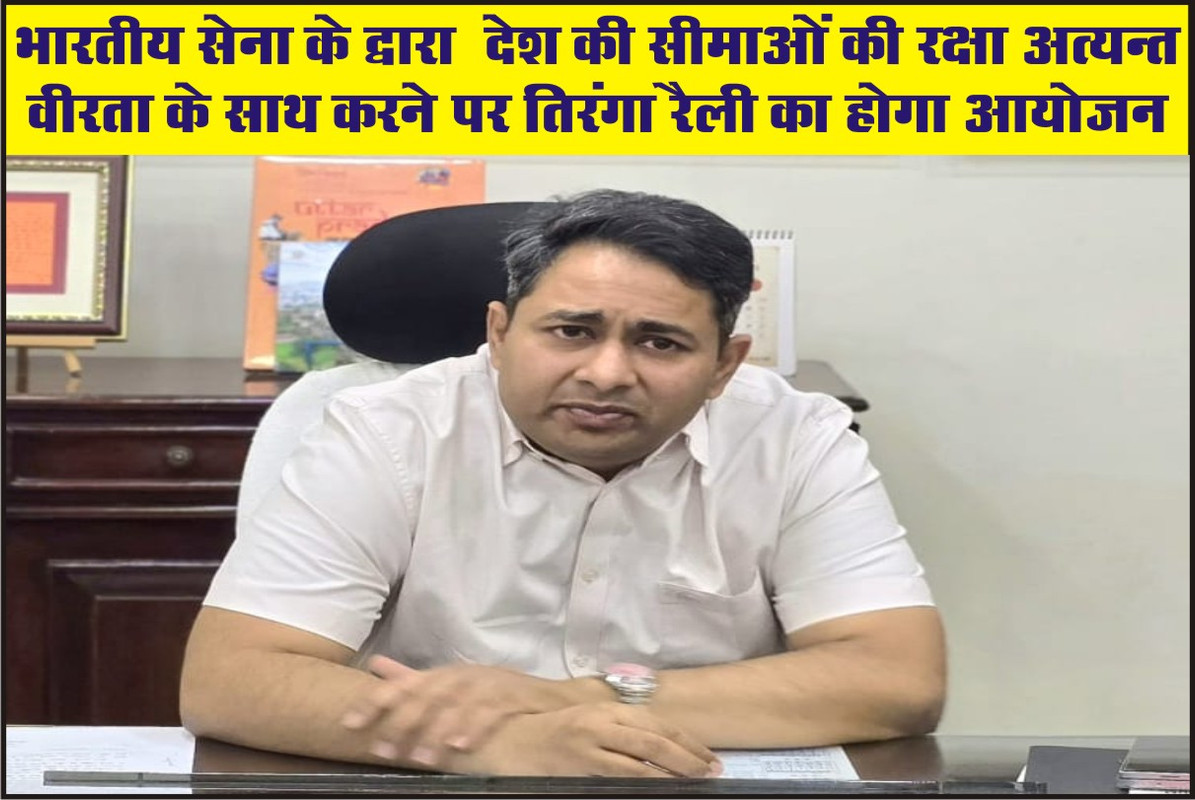 भारतीय सेना के द्वारा  देश की सीमाओं की रक्षा अत्यन्त वीरता के साथ करने पर तिरंगा रैली का होगा आयोजन 