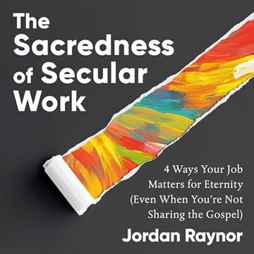 The Sacredness of Secular Work: 4 Ways Your Job Matters for Eternity (Even When You're Not Sharing the Gospel) [Audiobook]