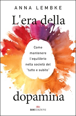 Anna Lembke - L'era della dopamina. Come mantenere l'equilibrio nella società del “tutto e subito” (2022)